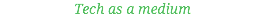 Tech as a medium