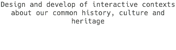 Design and develop of interactive contexts about our common history, culture and heritage