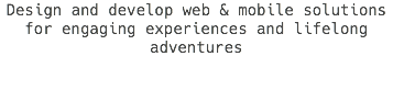 Design and develop web & mobile solutions for engaging experiences and lifelong adventures 