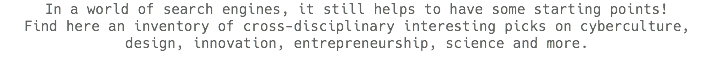 In a world of search engines, it still helps to have some starting points! Find here an inventory of cross-disciplinary interesting picks on cyberculture, design, innovation, entrepreneurship, science and more.