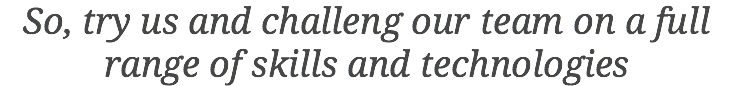 So, try us and challeng our team on a full range of skills and technologies